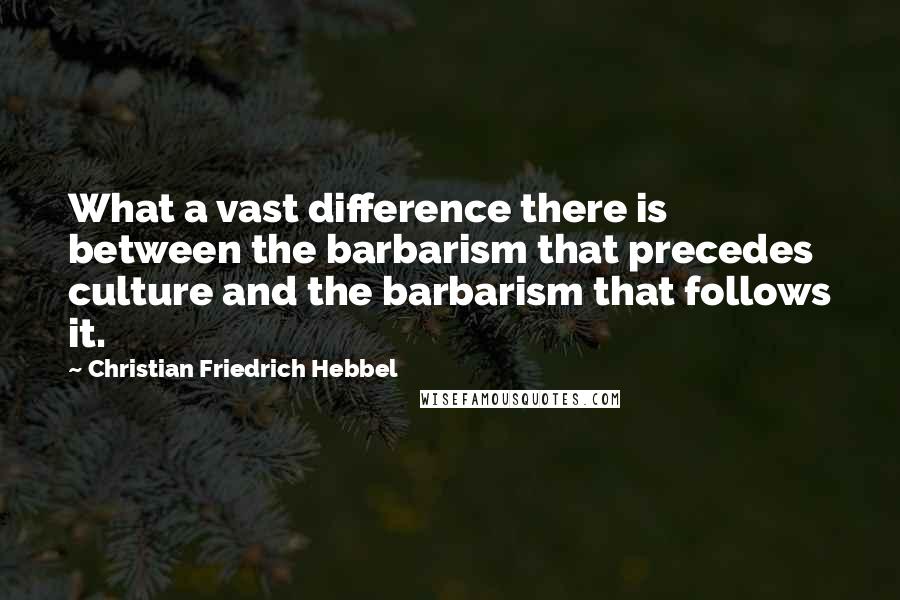 Christian Friedrich Hebbel Quotes: What a vast difference there is between the barbarism that precedes culture and the barbarism that follows it.