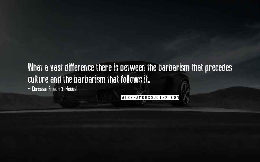 Christian Friedrich Hebbel Quotes: What a vast difference there is between the barbarism that precedes culture and the barbarism that follows it.