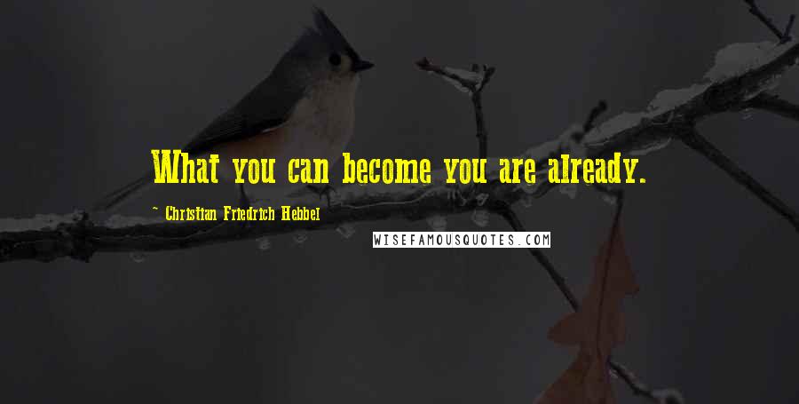 Christian Friedrich Hebbel Quotes: What you can become you are already.