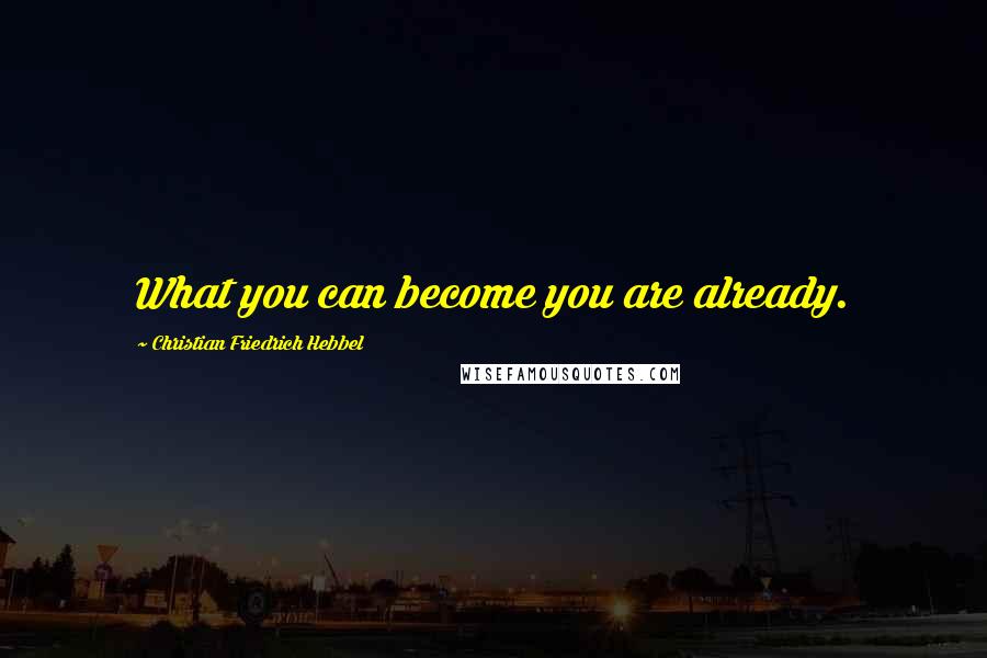 Christian Friedrich Hebbel Quotes: What you can become you are already.