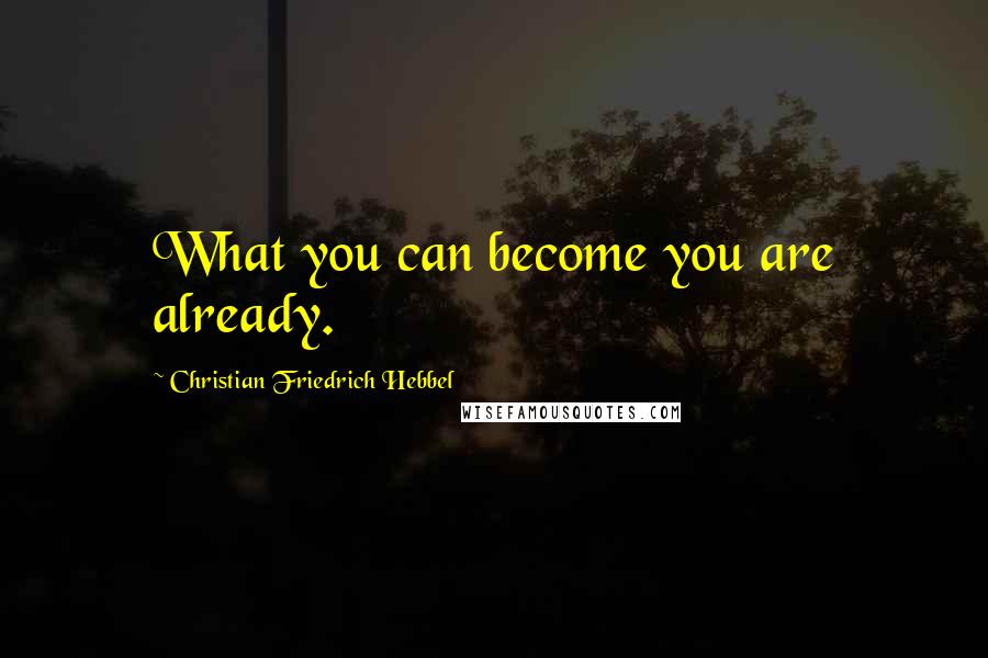 Christian Friedrich Hebbel Quotes: What you can become you are already.