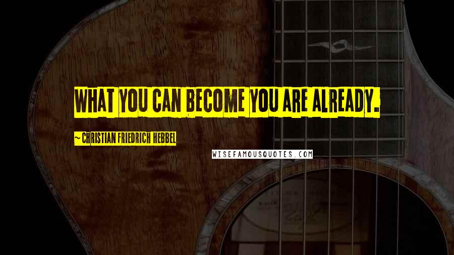 Christian Friedrich Hebbel Quotes: What you can become you are already.