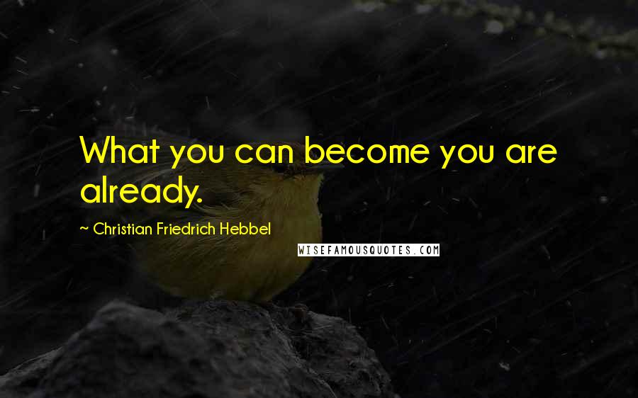 Christian Friedrich Hebbel Quotes: What you can become you are already.