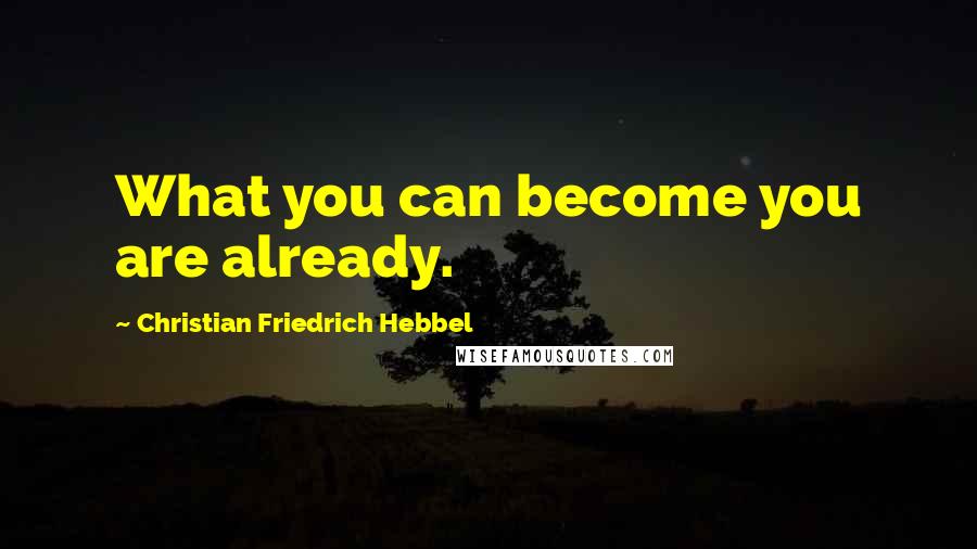 Christian Friedrich Hebbel Quotes: What you can become you are already.