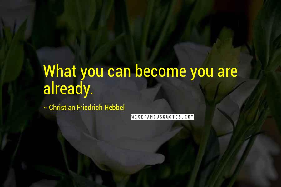 Christian Friedrich Hebbel Quotes: What you can become you are already.