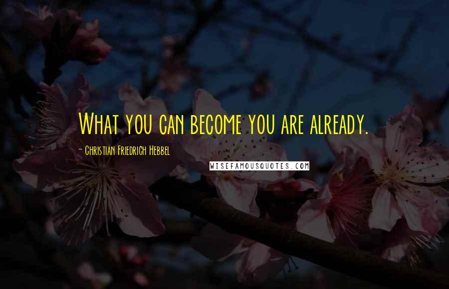 Christian Friedrich Hebbel Quotes: What you can become you are already.