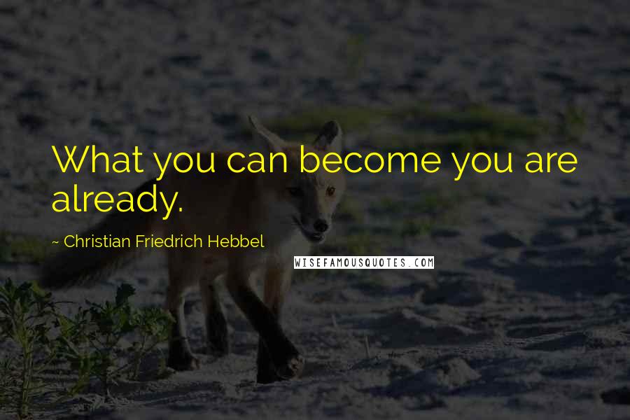 Christian Friedrich Hebbel Quotes: What you can become you are already.