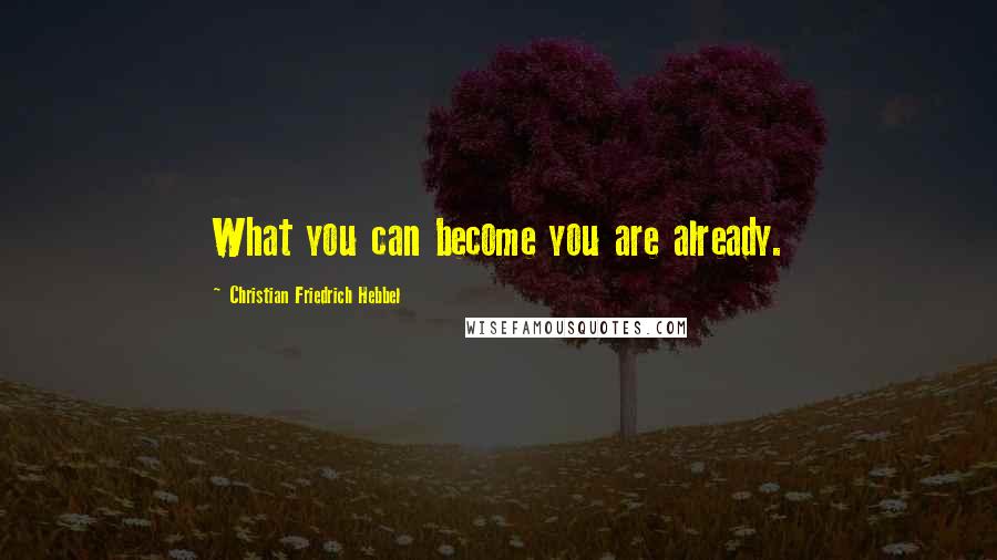 Christian Friedrich Hebbel Quotes: What you can become you are already.