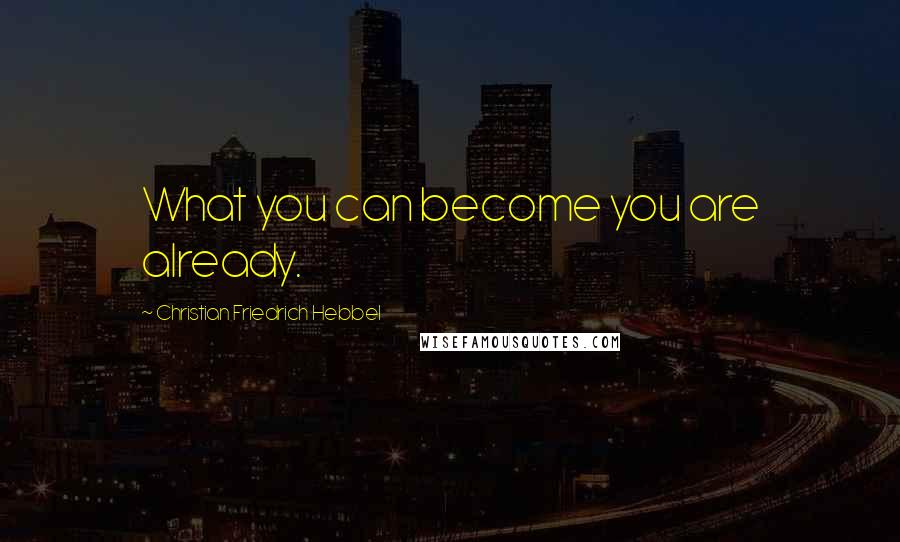 Christian Friedrich Hebbel Quotes: What you can become you are already.