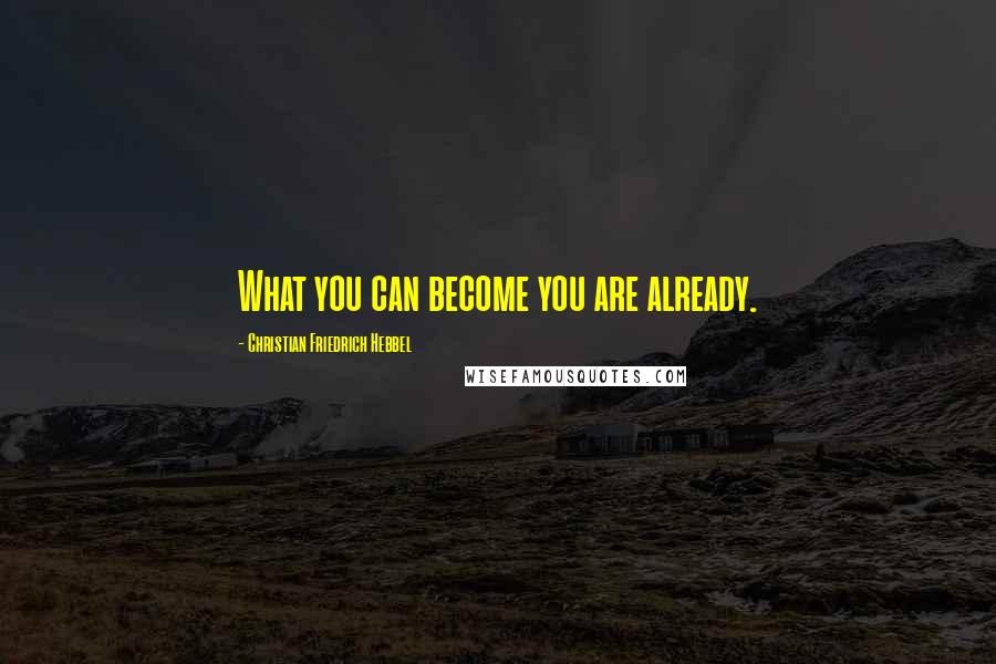 Christian Friedrich Hebbel Quotes: What you can become you are already.