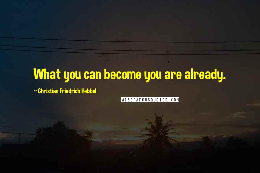 Christian Friedrich Hebbel Quotes: What you can become you are already.