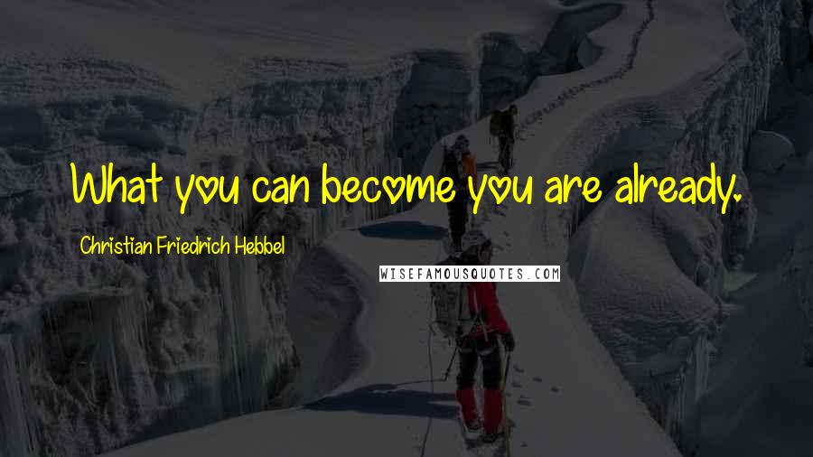 Christian Friedrich Hebbel Quotes: What you can become you are already.