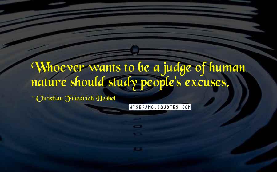 Christian Friedrich Hebbel Quotes: Whoever wants to be a judge of human nature should study people's excuses.