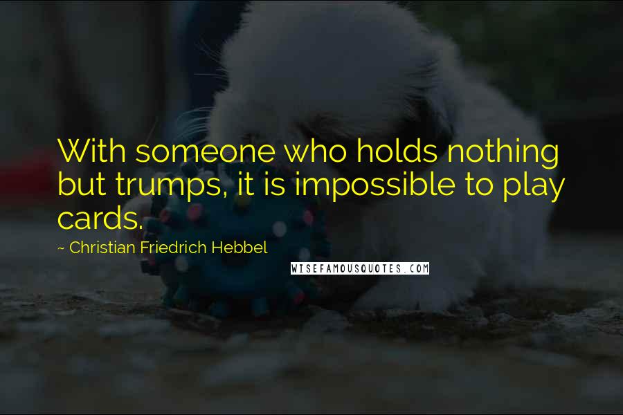 Christian Friedrich Hebbel Quotes: With someone who holds nothing but trumps, it is impossible to play cards.