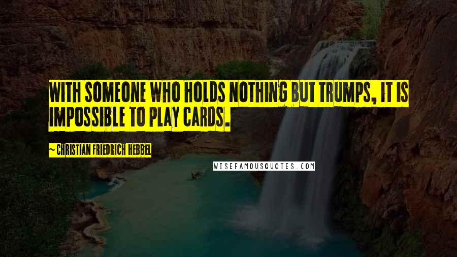 Christian Friedrich Hebbel Quotes: With someone who holds nothing but trumps, it is impossible to play cards.