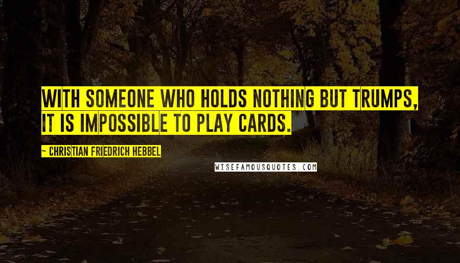 Christian Friedrich Hebbel Quotes: With someone who holds nothing but trumps, it is impossible to play cards.