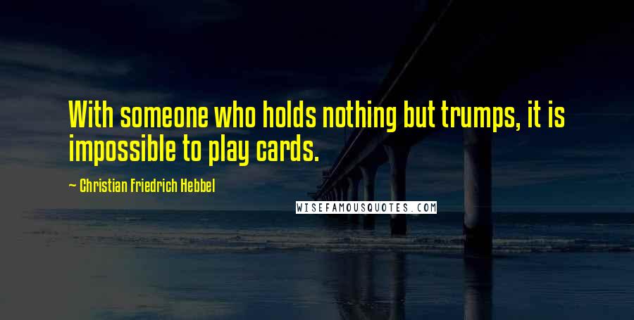 Christian Friedrich Hebbel Quotes: With someone who holds nothing but trumps, it is impossible to play cards.