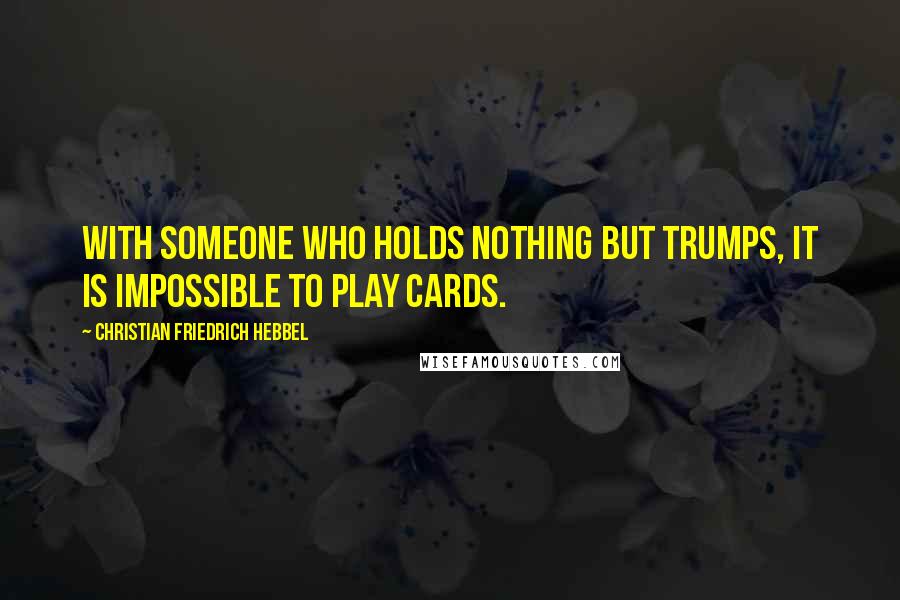 Christian Friedrich Hebbel Quotes: With someone who holds nothing but trumps, it is impossible to play cards.