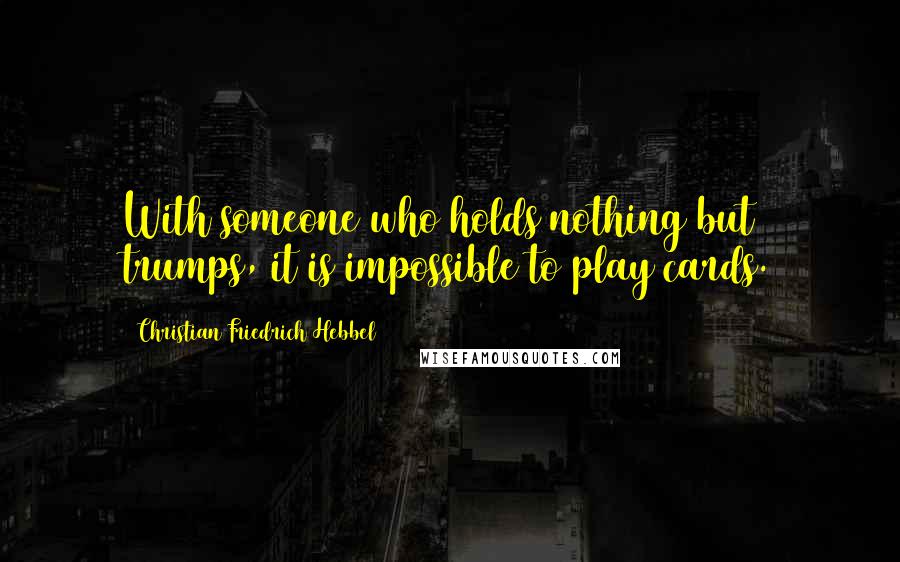 Christian Friedrich Hebbel Quotes: With someone who holds nothing but trumps, it is impossible to play cards.