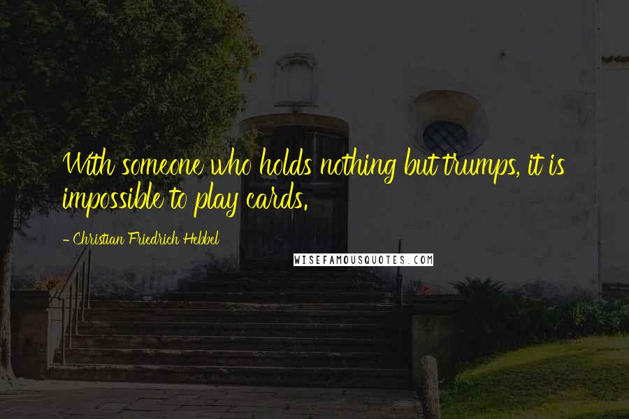 Christian Friedrich Hebbel Quotes: With someone who holds nothing but trumps, it is impossible to play cards.