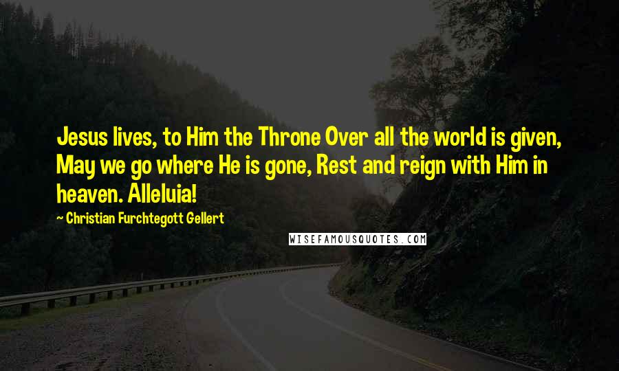 Christian Furchtegott Gellert Quotes: Jesus lives, to Him the Throne Over all the world is given, May we go where He is gone, Rest and reign with Him in heaven. Alleluia!