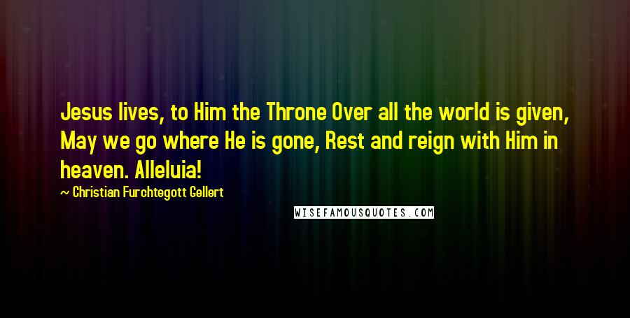 Christian Furchtegott Gellert Quotes: Jesus lives, to Him the Throne Over all the world is given, May we go where He is gone, Rest and reign with Him in heaven. Alleluia!