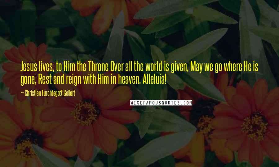 Christian Furchtegott Gellert Quotes: Jesus lives, to Him the Throne Over all the world is given, May we go where He is gone, Rest and reign with Him in heaven. Alleluia!