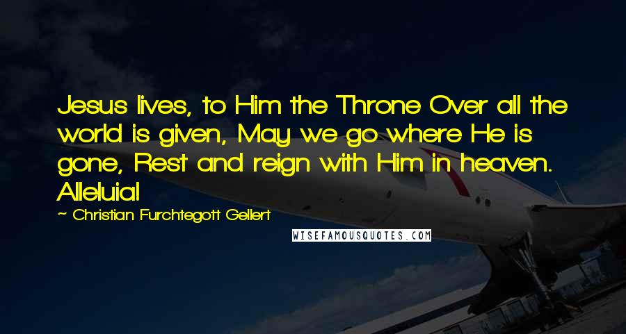 Christian Furchtegott Gellert Quotes: Jesus lives, to Him the Throne Over all the world is given, May we go where He is gone, Rest and reign with Him in heaven. Alleluia!