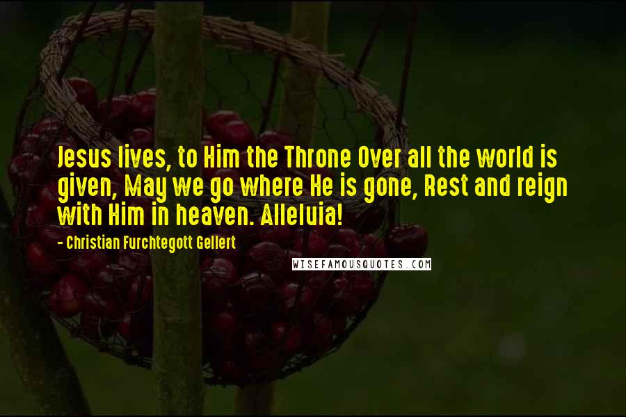Christian Furchtegott Gellert Quotes: Jesus lives, to Him the Throne Over all the world is given, May we go where He is gone, Rest and reign with Him in heaven. Alleluia!
