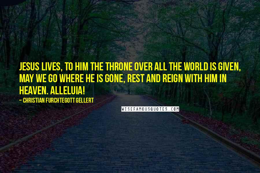 Christian Furchtegott Gellert Quotes: Jesus lives, to Him the Throne Over all the world is given, May we go where He is gone, Rest and reign with Him in heaven. Alleluia!