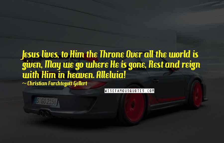 Christian Furchtegott Gellert Quotes: Jesus lives, to Him the Throne Over all the world is given, May we go where He is gone, Rest and reign with Him in heaven. Alleluia!
