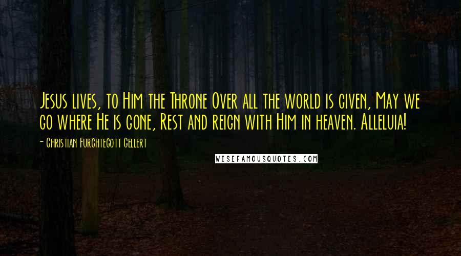 Christian Furchtegott Gellert Quotes: Jesus lives, to Him the Throne Over all the world is given, May we go where He is gone, Rest and reign with Him in heaven. Alleluia!