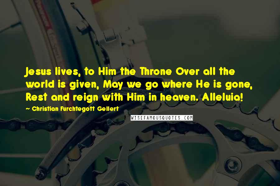 Christian Furchtegott Gellert Quotes: Jesus lives, to Him the Throne Over all the world is given, May we go where He is gone, Rest and reign with Him in heaven. Alleluia!