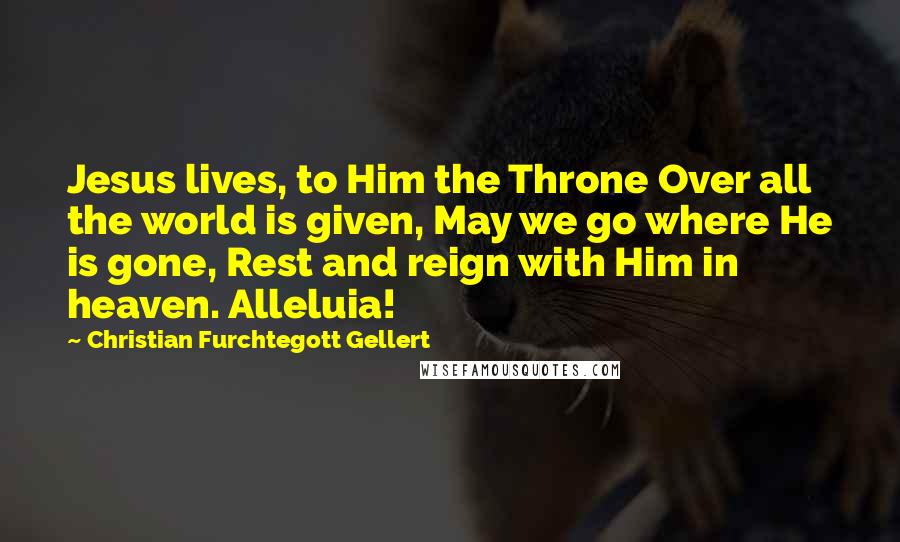 Christian Furchtegott Gellert Quotes: Jesus lives, to Him the Throne Over all the world is given, May we go where He is gone, Rest and reign with Him in heaven. Alleluia!