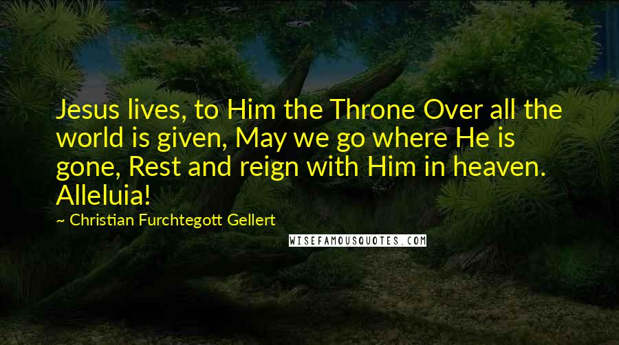 Christian Furchtegott Gellert Quotes: Jesus lives, to Him the Throne Over all the world is given, May we go where He is gone, Rest and reign with Him in heaven. Alleluia!