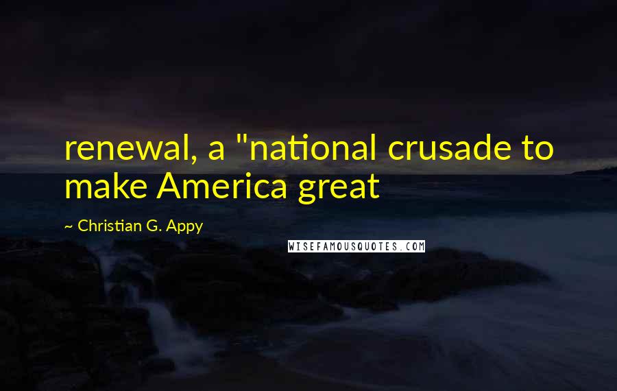 Christian G. Appy Quotes: renewal, a "national crusade to make America great