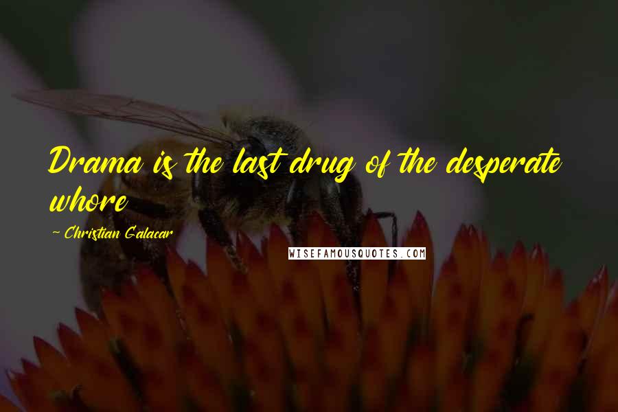 Christian Galacar Quotes: Drama is the last drug of the desperate whore