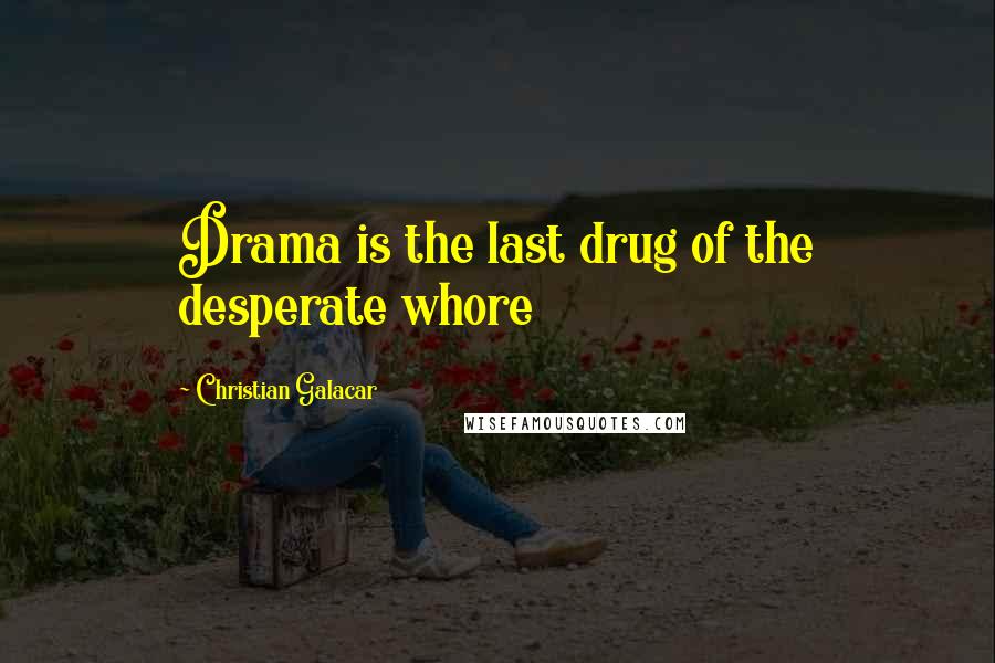 Christian Galacar Quotes: Drama is the last drug of the desperate whore