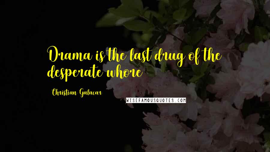 Christian Galacar Quotes: Drama is the last drug of the desperate whore
