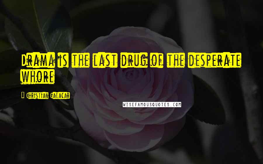 Christian Galacar Quotes: Drama is the last drug of the desperate whore