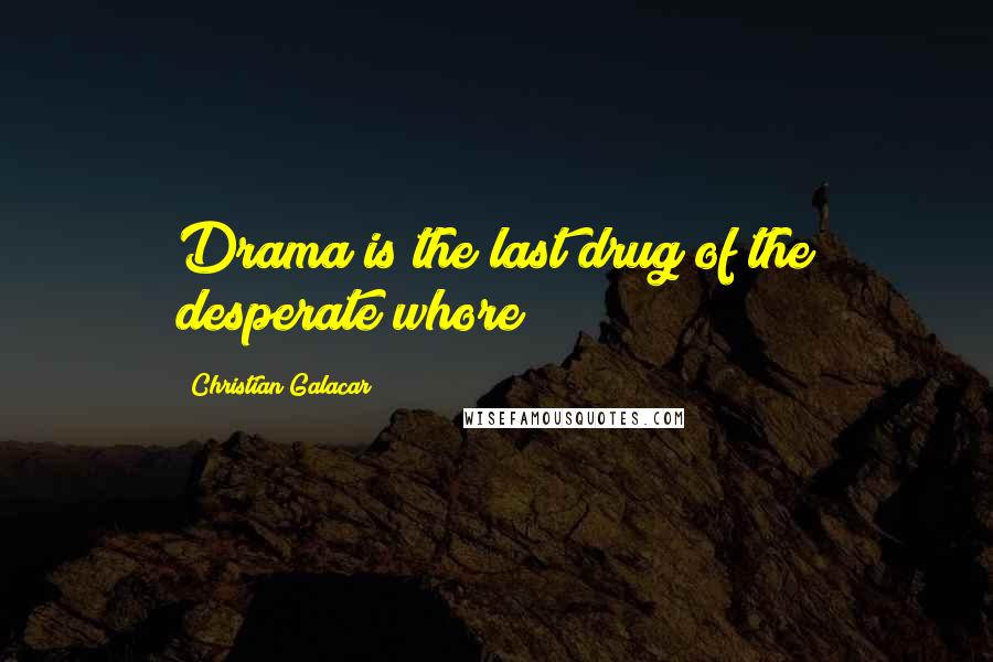 Christian Galacar Quotes: Drama is the last drug of the desperate whore