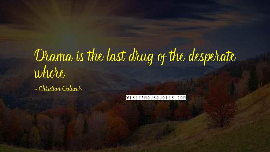 Christian Galacar Quotes: Drama is the last drug of the desperate whore