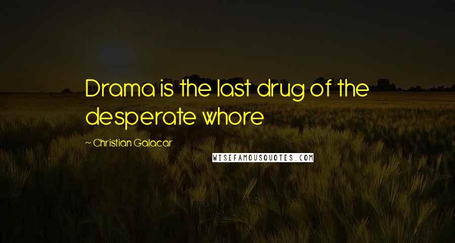 Christian Galacar Quotes: Drama is the last drug of the desperate whore