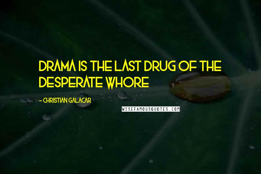 Christian Galacar Quotes: Drama is the last drug of the desperate whore
