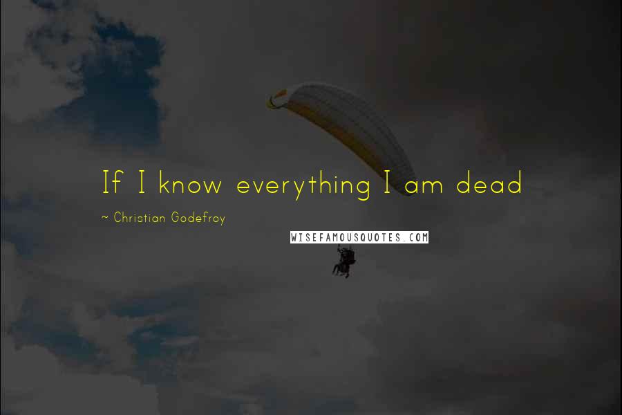 Christian Godefroy Quotes: If I know everything I am dead