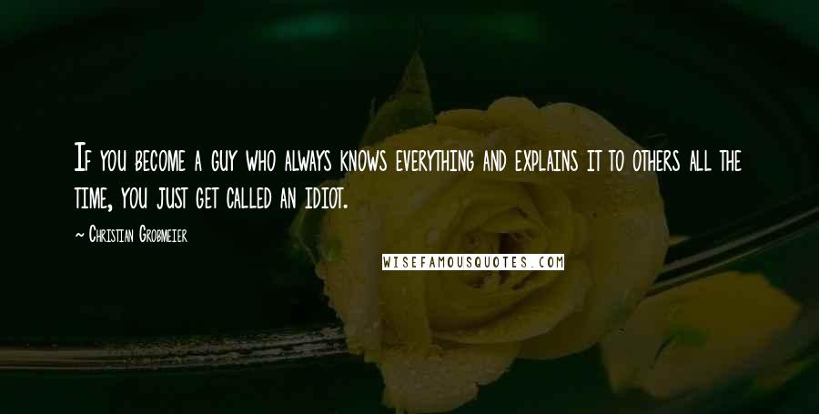 Christian Grobmeier Quotes: If you become a guy who always knows everything and explains it to others all the time, you just get called an idiot.