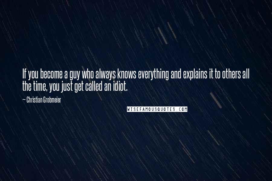 Christian Grobmeier Quotes: If you become a guy who always knows everything and explains it to others all the time, you just get called an idiot.