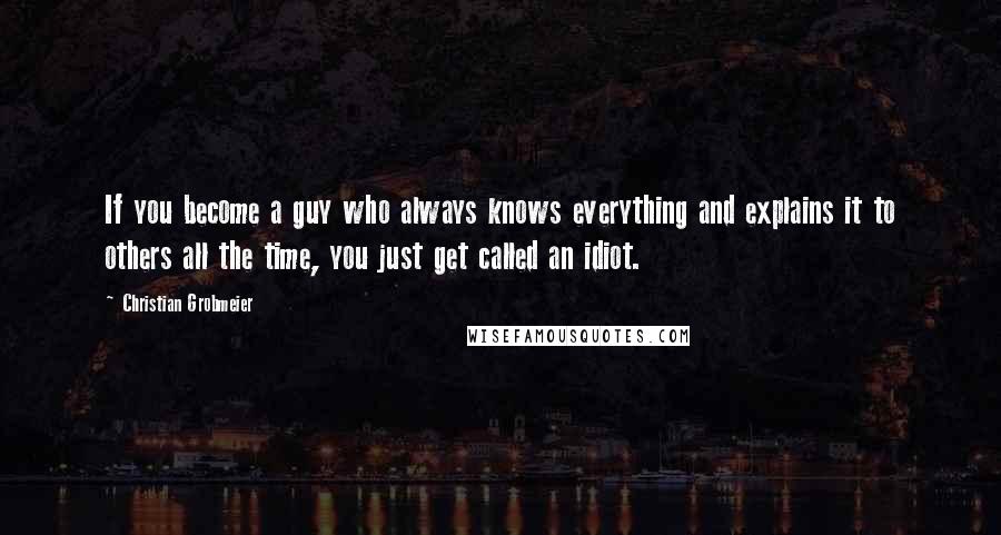 Christian Grobmeier Quotes: If you become a guy who always knows everything and explains it to others all the time, you just get called an idiot.