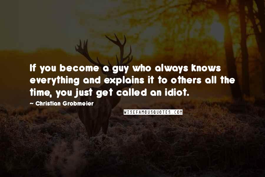 Christian Grobmeier Quotes: If you become a guy who always knows everything and explains it to others all the time, you just get called an idiot.