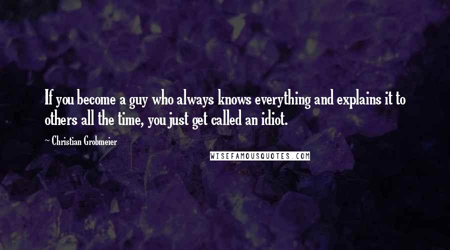 Christian Grobmeier Quotes: If you become a guy who always knows everything and explains it to others all the time, you just get called an idiot.